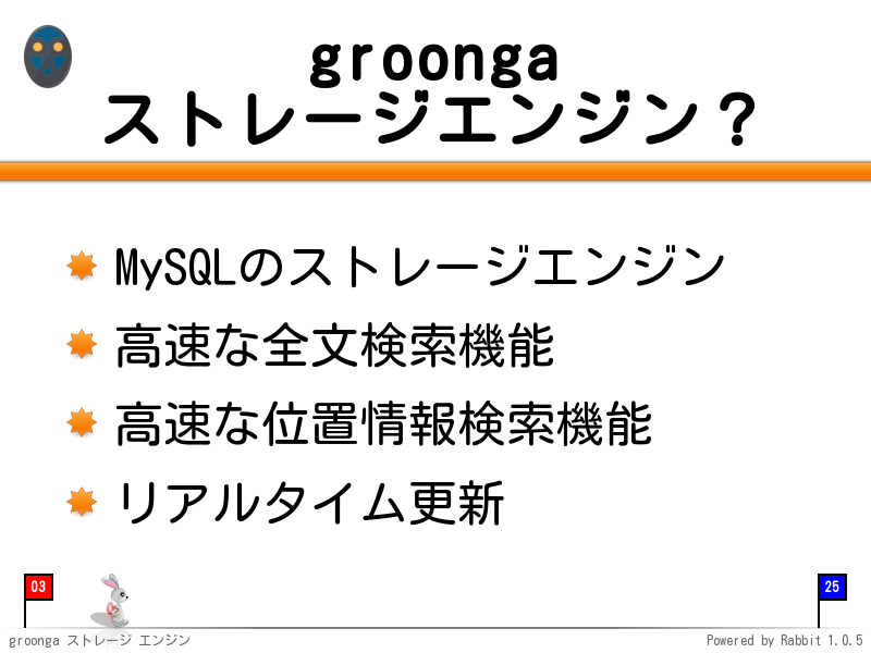 groonga
ストレージエンジン？
MySQLのストレージエンジン

高速な全文検索機能

高速な位置情報検索機能

リアルタイム更新