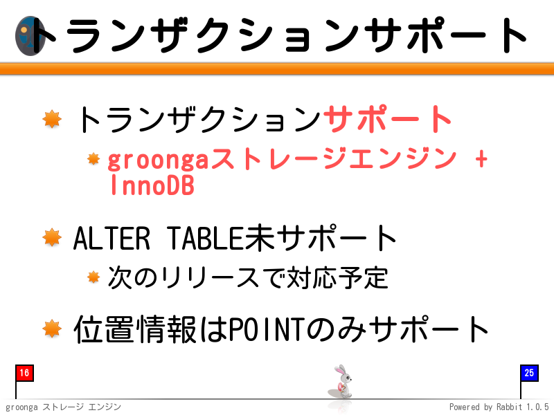 トランザクションサポート
トランザクションサポート

groongaストレージエンジン +
InnoDB

ALTER TABLE未サポート

次のリリースで対応予定

位置情報はPOINTのみサポート