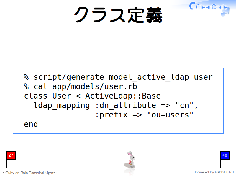 クラス定義
  % script/generate model_active_ldap user
  % cat app/models/user.rb
  class User &#60; ActiveLdap::Base
    ldap_mapping :dn_attribute =&#62; "cn",
                 :prefix =&#62; "ou=users"
  end