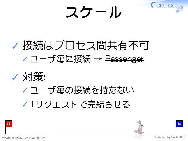 スケール
接続はプロセス間共有不可

ユーザ毎に接続 → Passenger

対策:

ユーザ毎の接続を持たない

1リクエストで完結させる