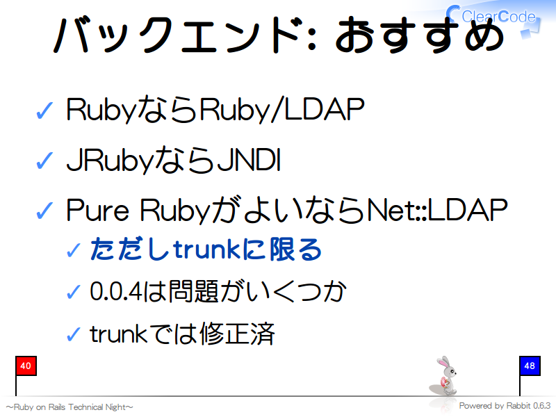 バックエンド: おすすめ
RubyならRuby/LDAP

JRubyならJNDI

Pure RubyがよいならNet::LDAP

ただしtrunkに限る

0.0.4は問題がいくつか

trunkでは修正済