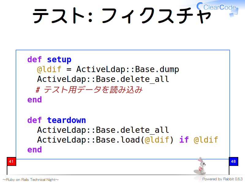 テスト: フィクスチャ
  def setup
    @ldif = ActiveLdap::Base.dump
    ActiveLdap::Base.delete_all
    # テスト用データを読み込み
  end
  
  def teardown
    ActiveLdap::Base.delete_all
    ActiveLdap::Base.load(@ldif) if @ldif
  end
