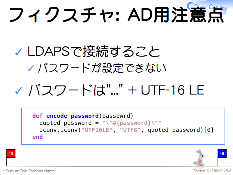 フィクスチャ: AD用注意点
LDAPSで接続すること

パスワードが設定できない

パスワードは"..." + UTF-16 LE

  def encode_password(passowrd)
    quoted_password = "\"#{password}\""
    Iconv.iconv("UTF16LE", "UTF8", quoted_password)[0]
  end