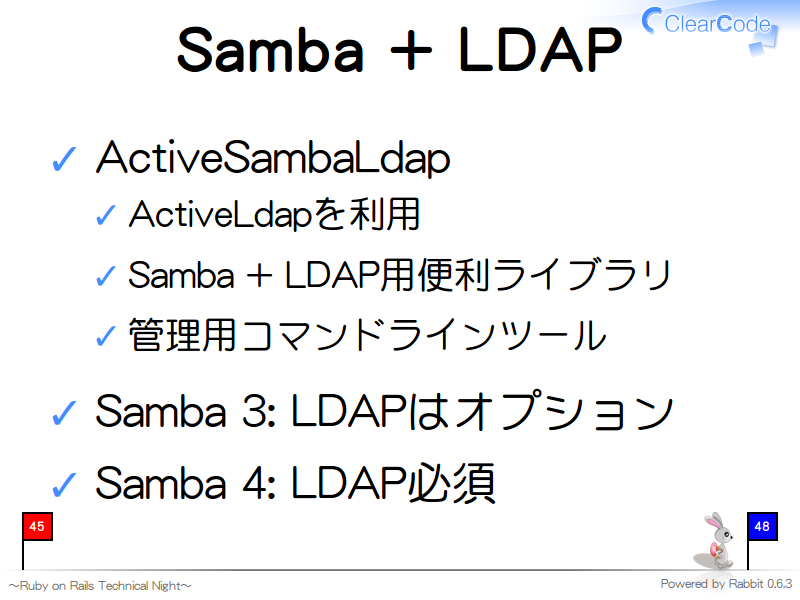 Samba + LDAP
ActiveSambaLdap

ActiveLdapを利用

Samba + LDAP用便利ライブラリ

管理用コマンドラインツール

Samba 3: LDAPはオプション

Samba 4: LDAP必須