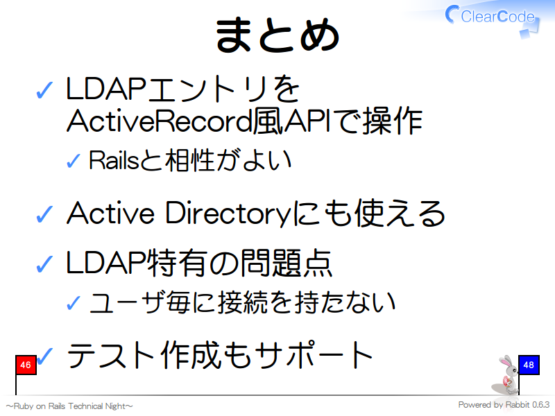 まとめ
LDAPエントリを
ActiveRecord風APIで操作

Railsと相性がよい

Active Directoryにも使える

LDAP特有の問題点

ユーザ毎に接続を持たない

テスト作成もサポート