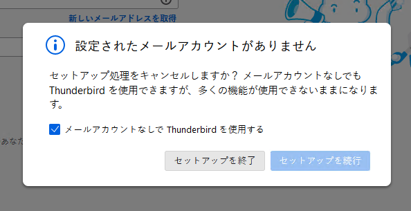 （Thunderbird 102における、メールアカウントのセットアップをキャンセルするかどうかを確認するダイアログの様子。「メールアカウントなしでThundebrirdを使用する」というラベルのチェックボックスが存在している。）